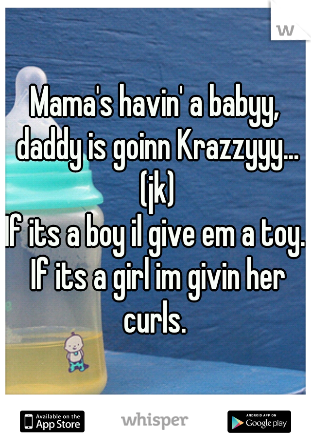 Mama's havin' a babyy, daddy is goinn Krazzyyy... (jk)
If its a boy il give em a toy. If its a girl im givin her curls. 