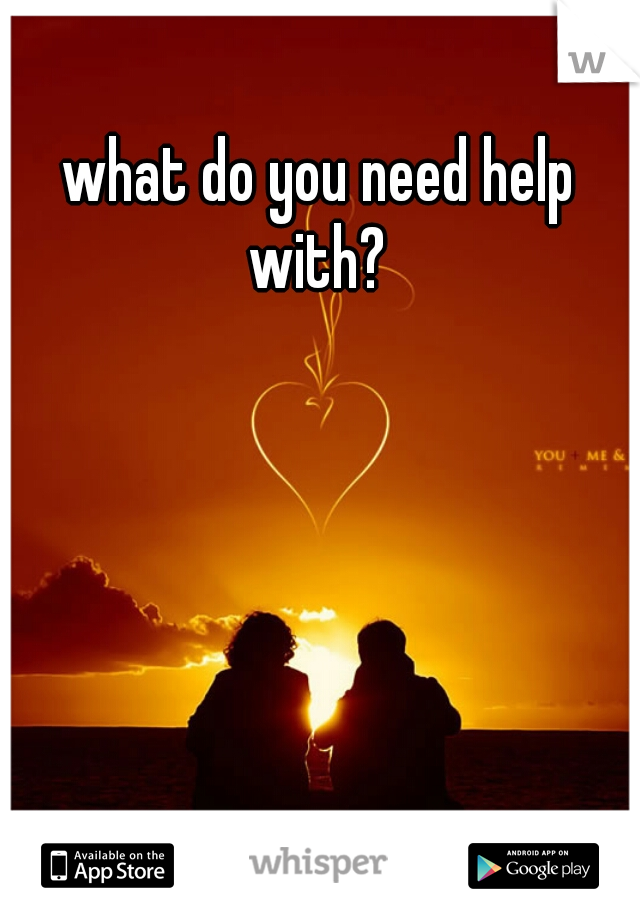 what do you need help with? 
