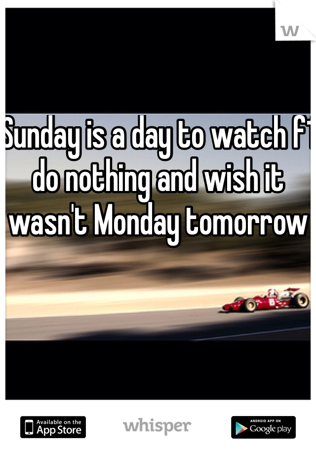 Sunday is a day to watch f1 do nothing and wish it wasn't Monday tomorrow 