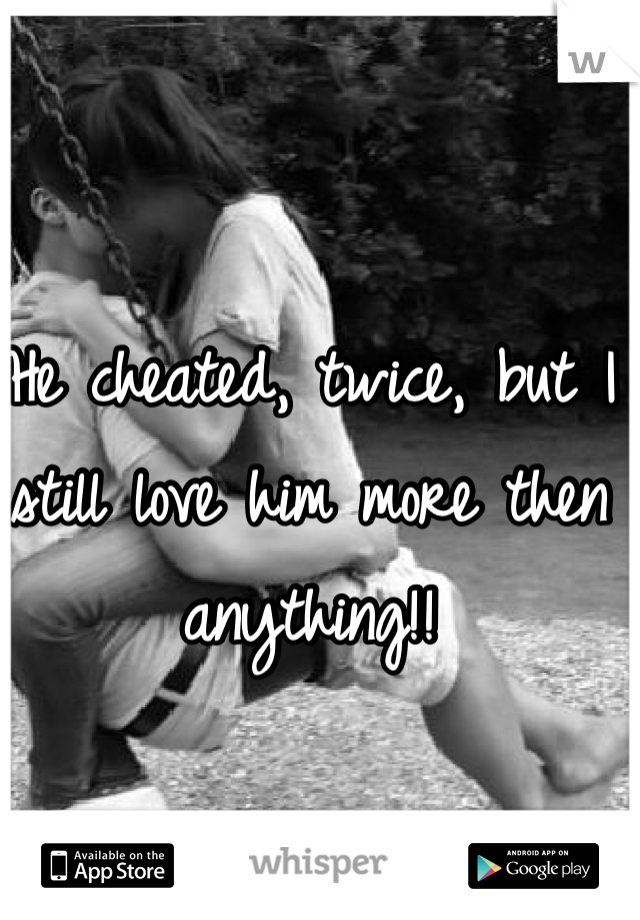 He cheated, twice, but I still love him more then anything!!