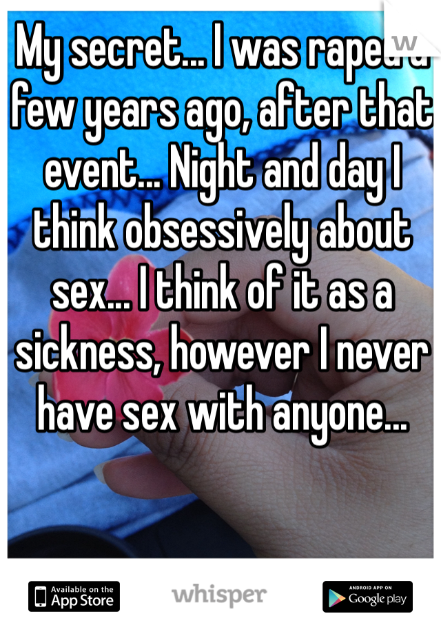 My secret... I was raped a few years ago, after that event... Night and day I think obsessively about sex... I think of it as a sickness, however I never have sex with anyone...   