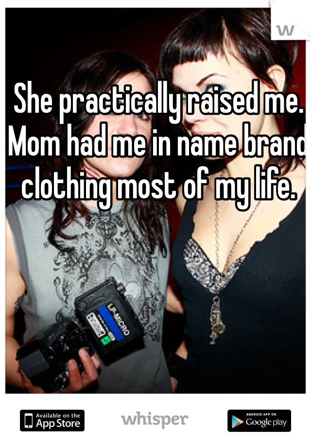 She practically raised me. Mom had me in name brand clothing most of my life.