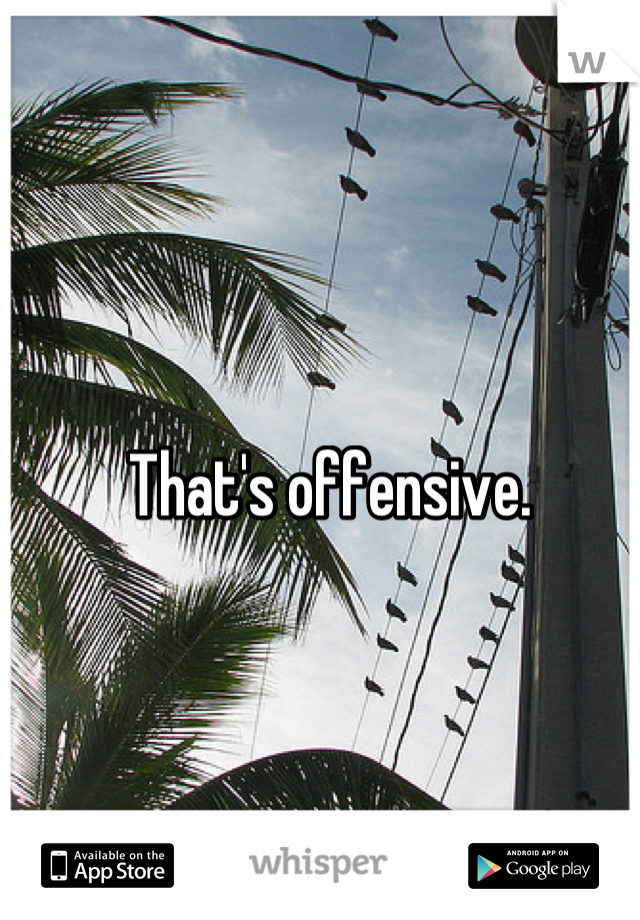 That's offensive.
