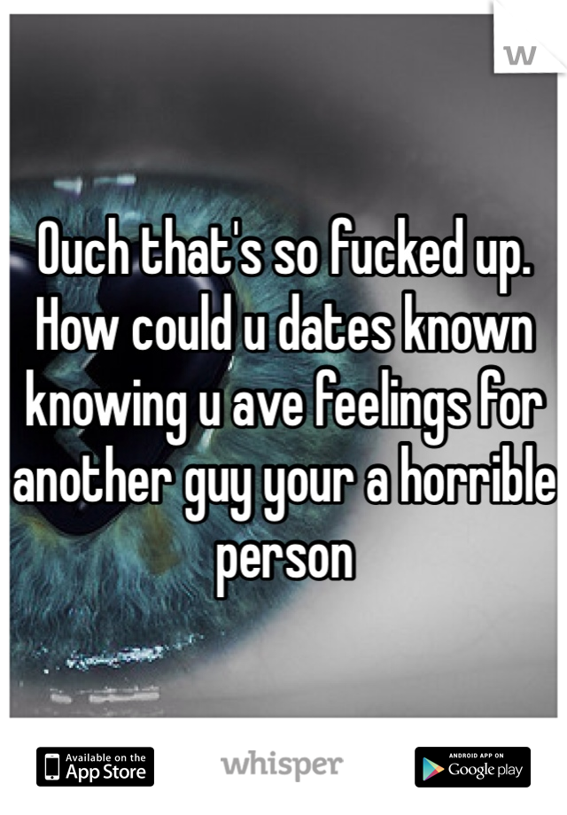 Ouch that's so fucked up. How could u dates known knowing u ave feelings for another guy your a horrible person  