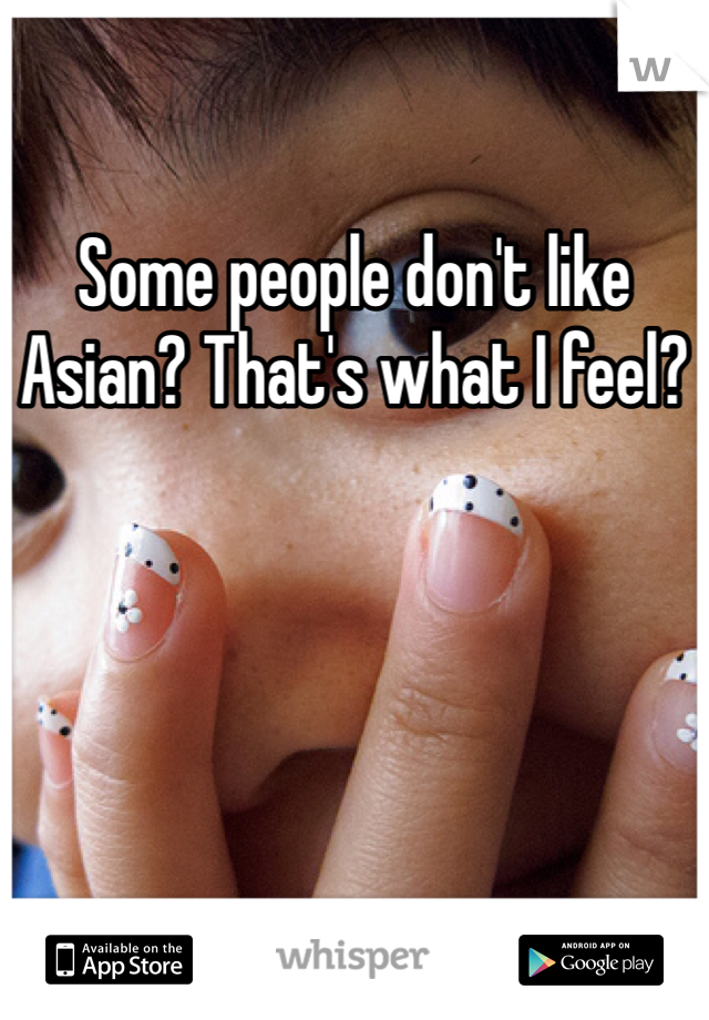 Some people don't like Asian? That's what I feel?