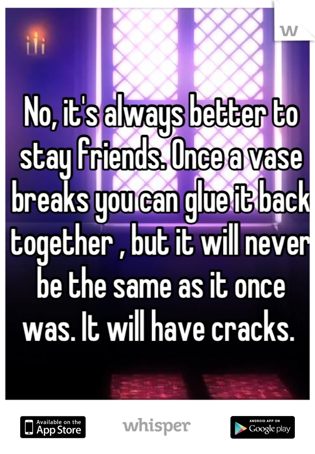 No, it's always better to stay friends. Once a vase breaks you can glue it back together , but it will never be the same as it once was. It will have cracks. 