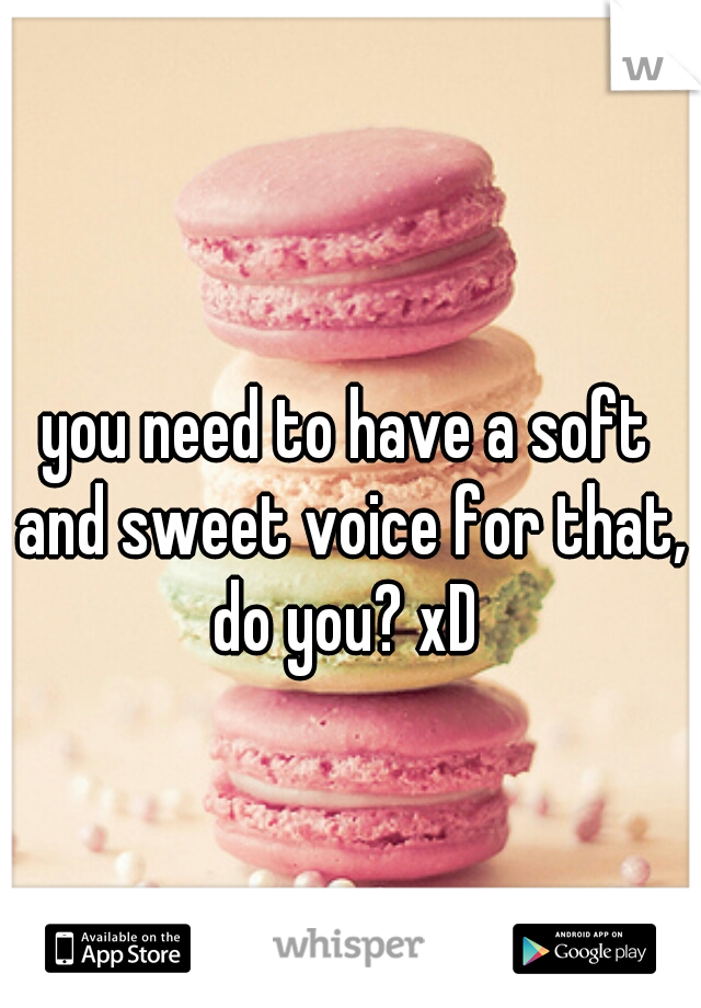 you need to have a soft and sweet voice for that, do you? xD 