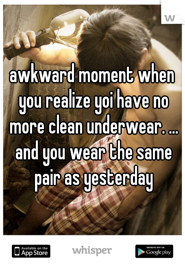 awkward moment when you realize yoi have no more clean underwear. ... and you wear the same pair as yesterday