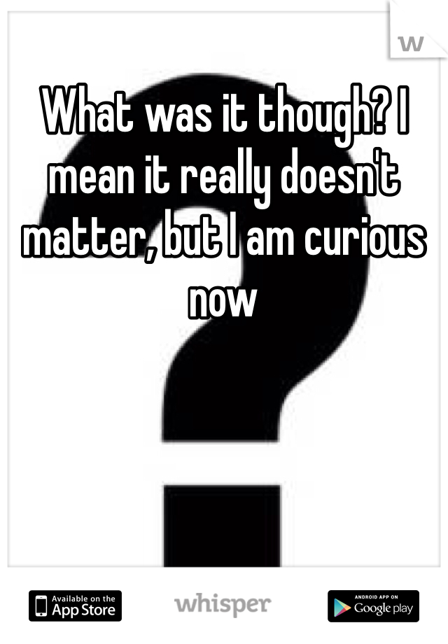 What was it though? I mean it really doesn't matter, but I am curious now