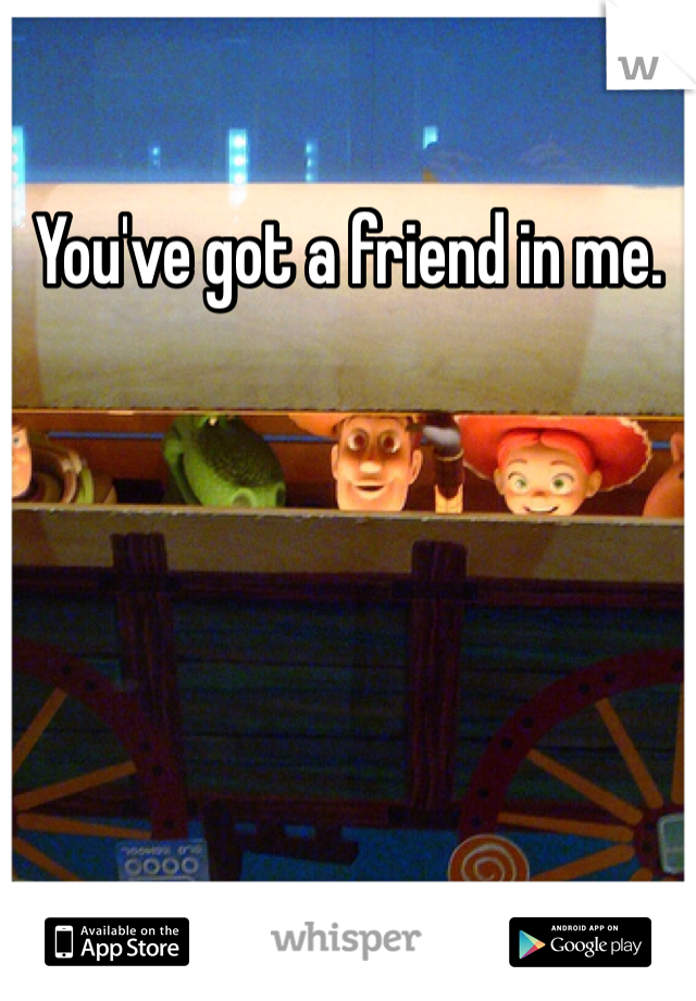 You've got a friend in me. 
