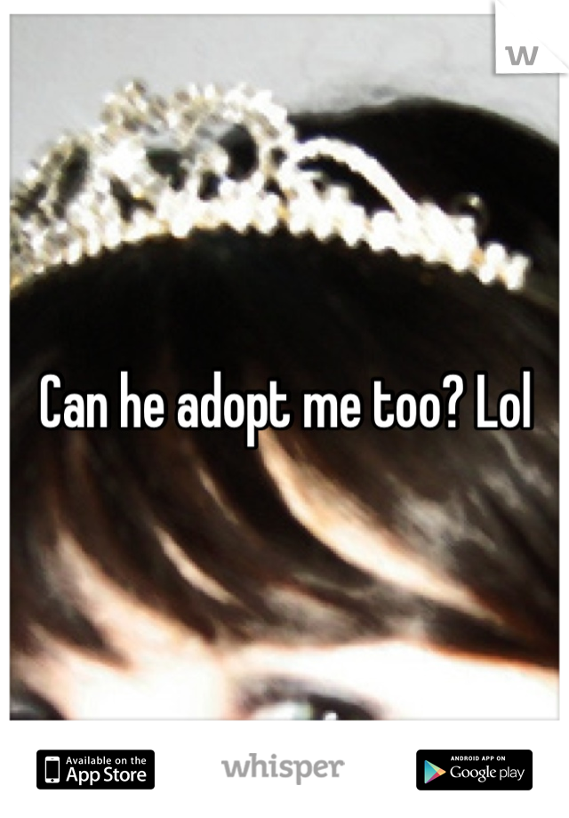 Can he adopt me too? Lol
