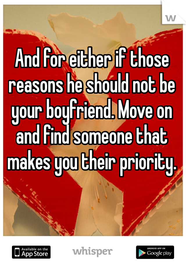 And for either if those reasons he should not be your boyfriend. Move on and find someone that makes you their priority. 