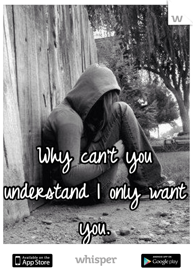 Why can't you understand I only want you.