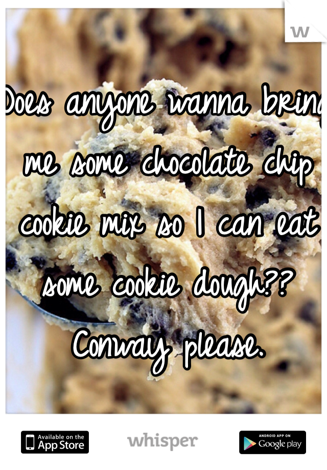 Does anyone wanna bring me some chocolate chip cookie mix so I can eat some cookie dough?? Conway please. 