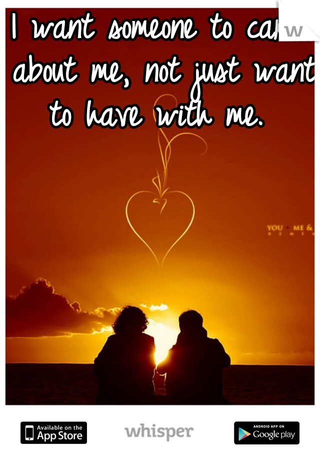 I want someone to care about me, not just want to have with me. 