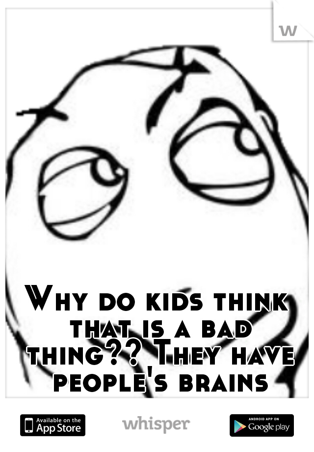 Why do kids think that is a bad thing?? They have people's brains warped...