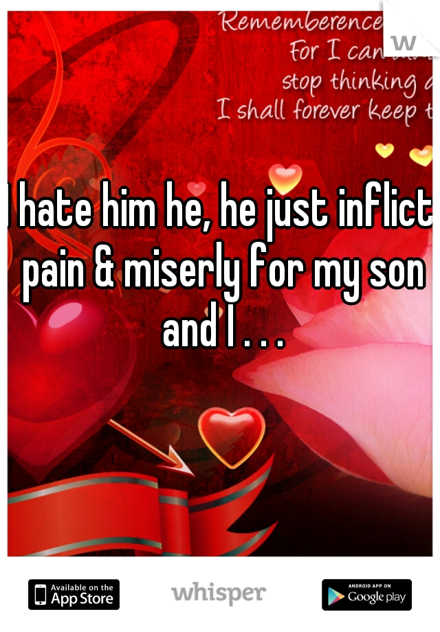 I hate him he, he just inflict pain & miserly for my son and I . . .
  