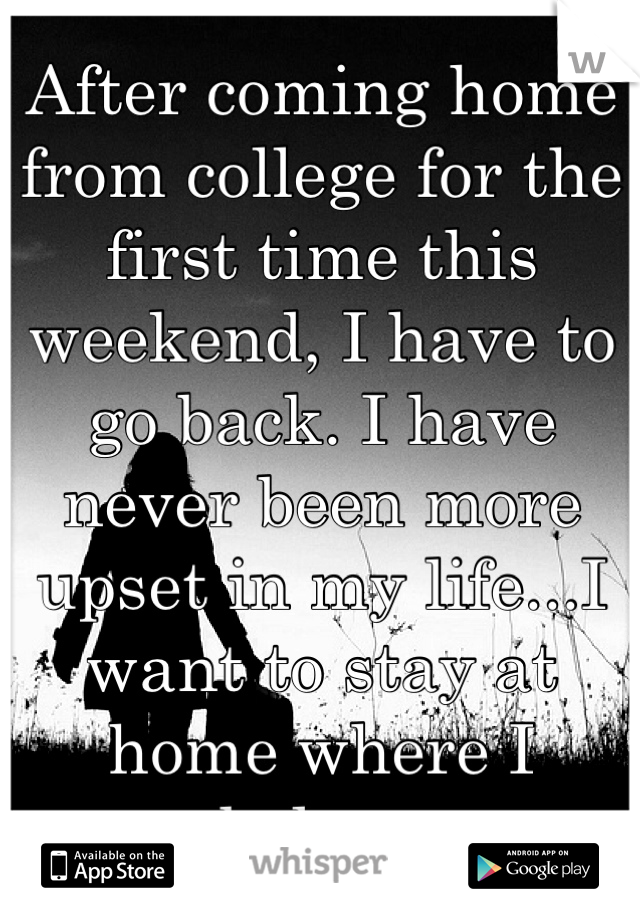 After coming home from college for the first time this weekend, I have to go back. I have never been more upset in my life...I want to stay at home where I belong