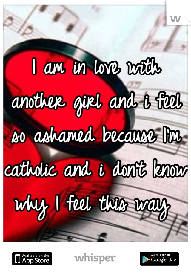 I am in love with another girl and i feel so ashamed because I'm catholic and i don't know why I feel this way 