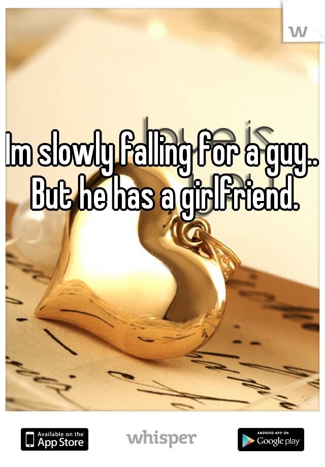 Im slowly falling for a guy.. But he has a girlfriend.