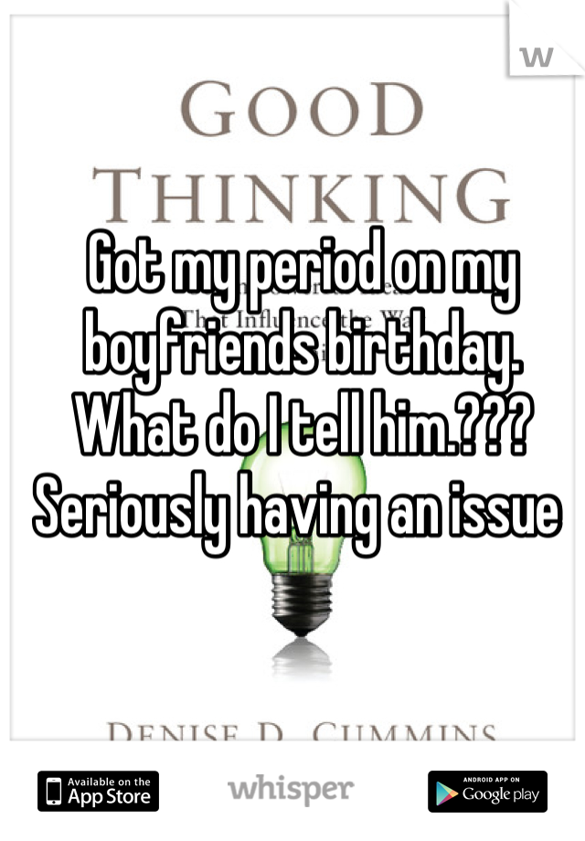 Got my period on my boyfriends birthday. What do I tell him.??? Seriously having an issue 