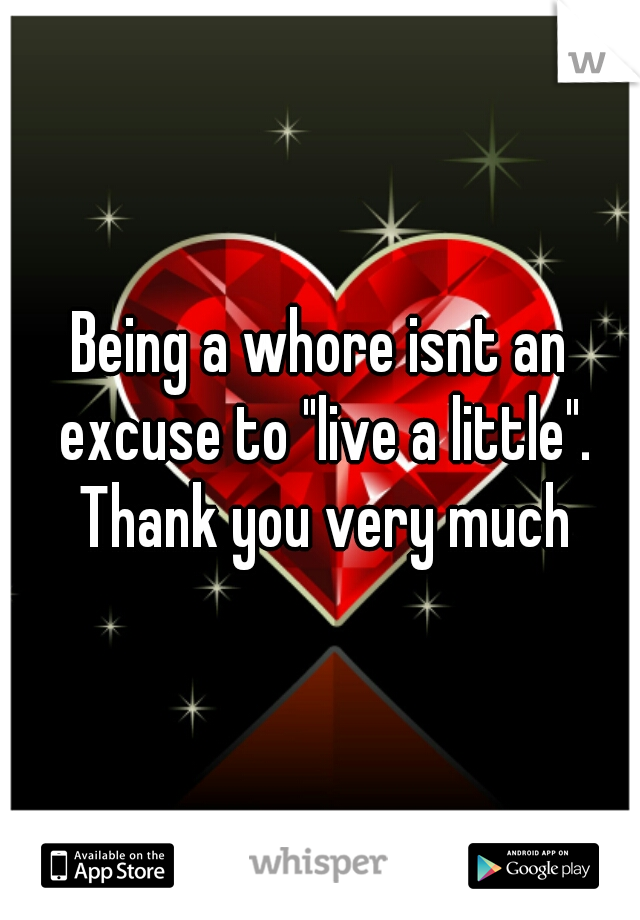 Being a whore isnt an excuse to "live a little". Thank you very much