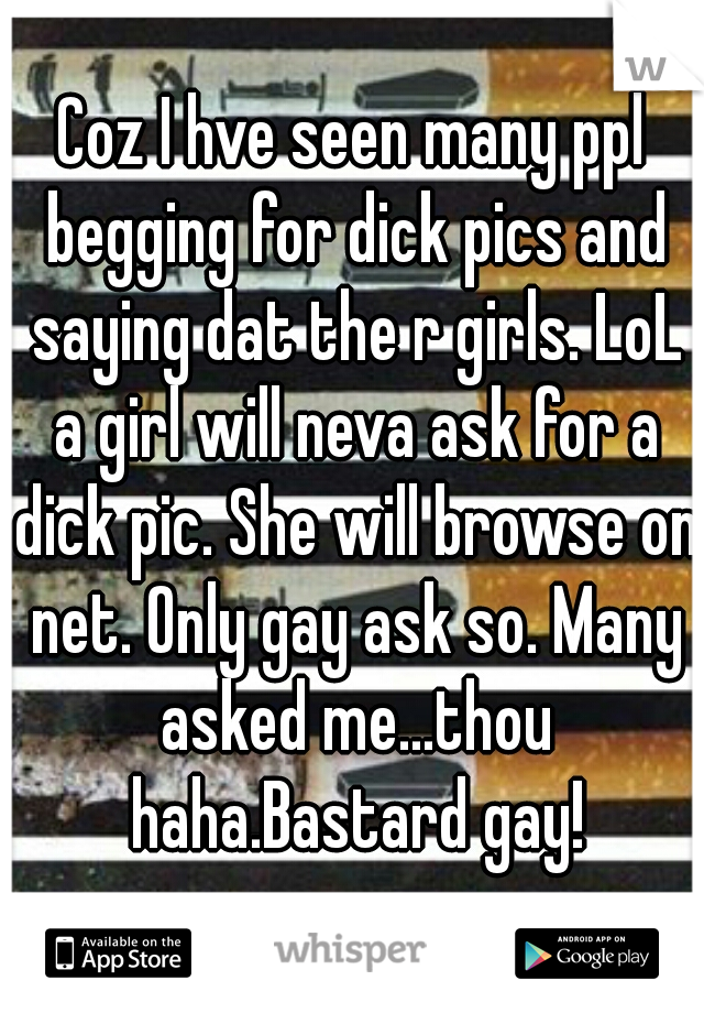 Coz I hve seen many ppl begging for dick pics and saying dat the r girls. LoL a girl will neva ask for a dick pic. She will browse on net. Only gay ask so. Many asked me...thou haha.Bastard gay!