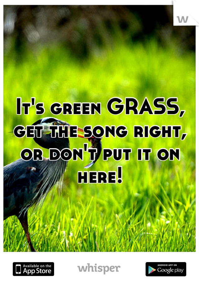 It's green GRASS, get the song right, or don't put it on here!