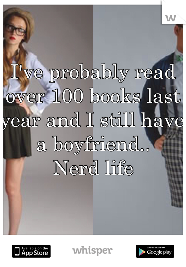 I've probably read over 100 books last year and I still have a boyfriend.. 
Nerd life