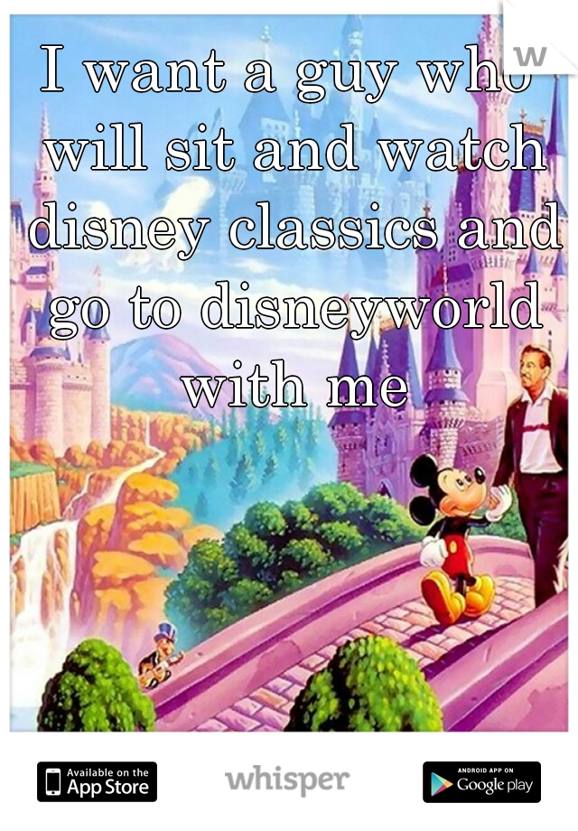 I want a guy who will sit and watch disney classics and go to disneyworld with me
