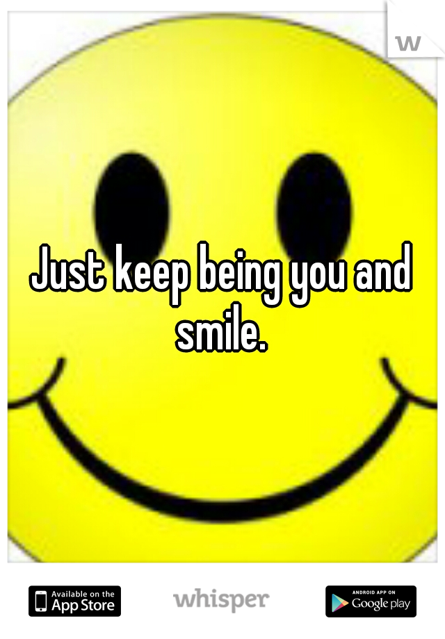 Just keep being you and smile. 