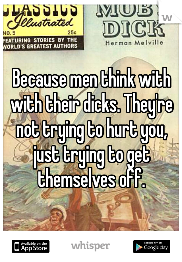Because men think with with their dicks. They're not trying to hurt you, just trying to get themselves off. 
