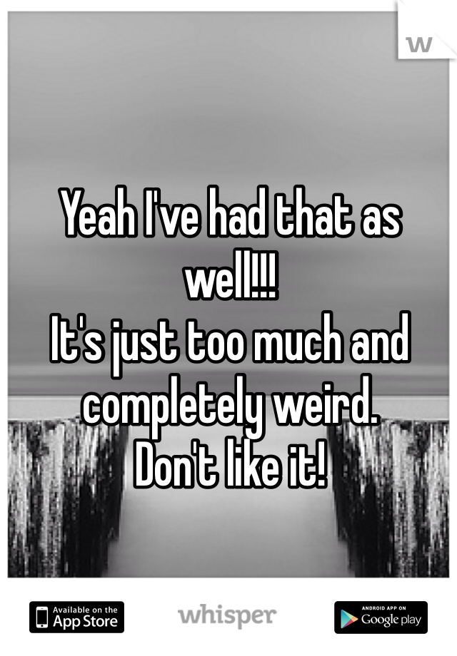Yeah I've had that as well!!!
It's just too much and completely weird. 
Don't like it!