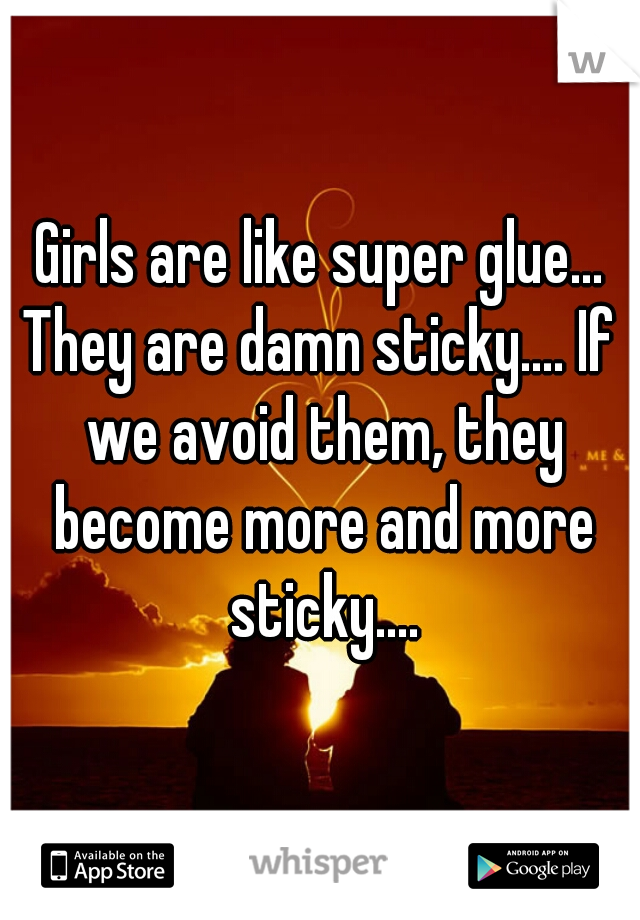 Girls are like super glue...

They are damn sticky.... If we avoid them, they become more and more sticky....