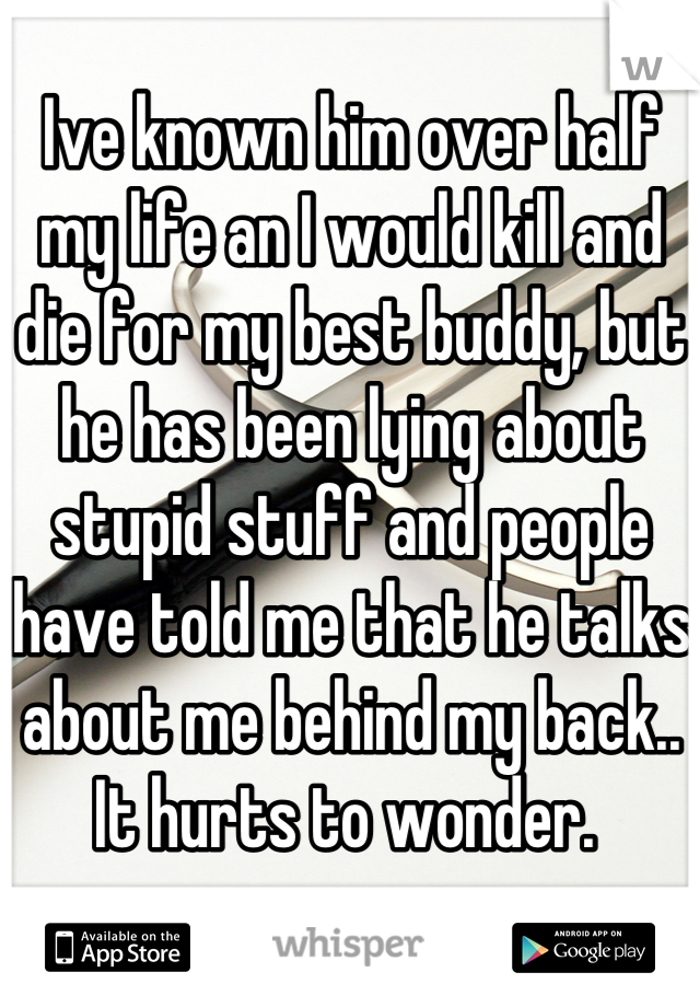 Ive known him over half my life an I would kill and die for my best buddy, but he has been lying about stupid stuff and people have told me that he talks about me behind my back.. It hurts to wonder. 
