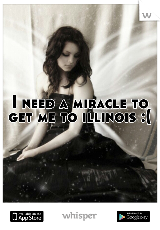 I need a miracle to get me to illinois :( 