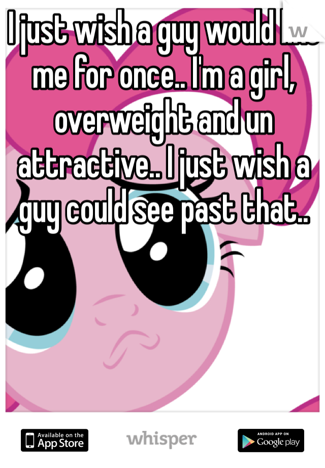 I just wish a guy would like me for once.. I'm a girl, overweight and un attractive.. I just wish a guy could see past that.. 