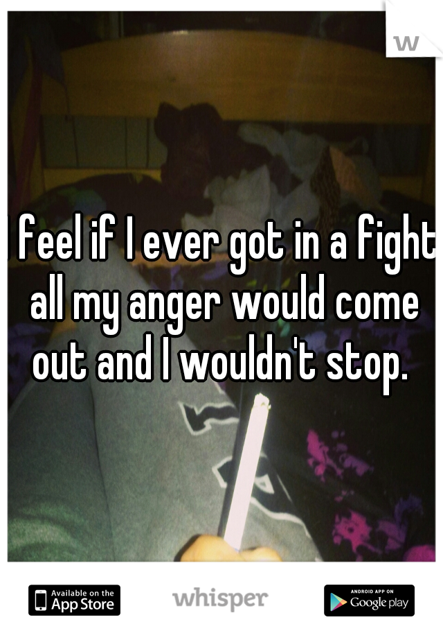 I feel if I ever got in a fight all my anger would come out and I wouldn't stop. 