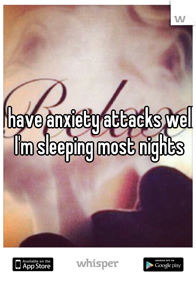I have anxiety attacks well I'm sleeping most nights