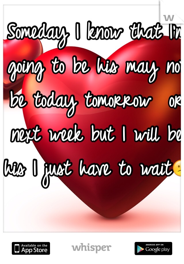 Someday I know that I'm going to be his may not be today tomorrow  or next week but I will be his I just have to wait😕