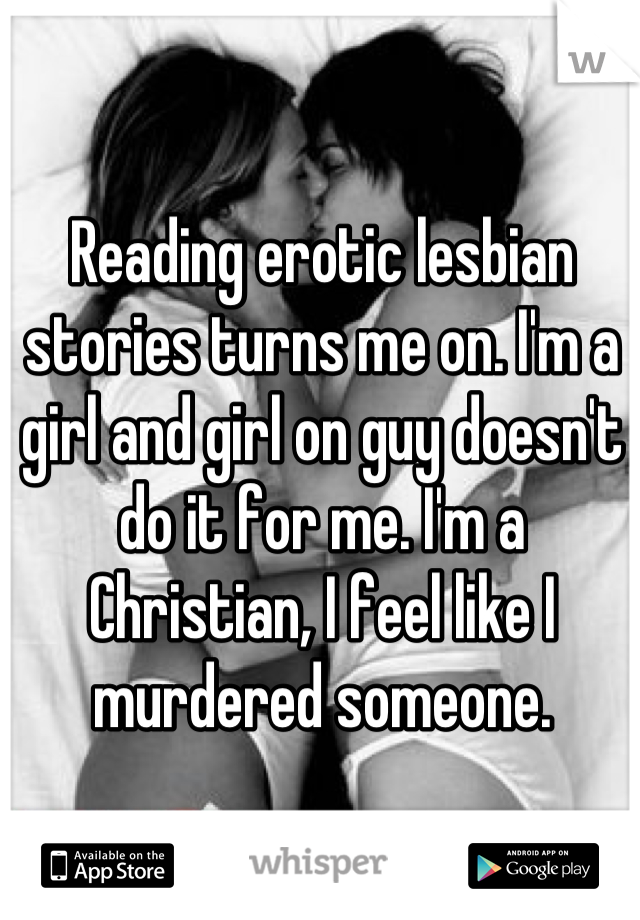 Reading erotic lesbian stories turns me on. I'm a girl and girl on guy doesn't do it for me. I'm a Christian, I feel like I murdered someone.