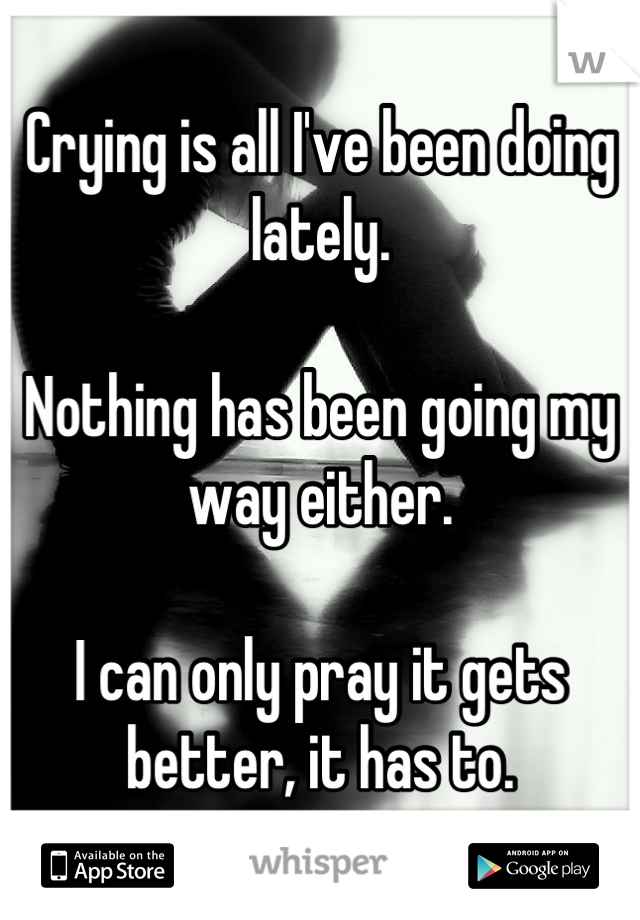 Crying is all I've been doing lately.

Nothing has been going my way either.

I can only pray it gets better, it has to.