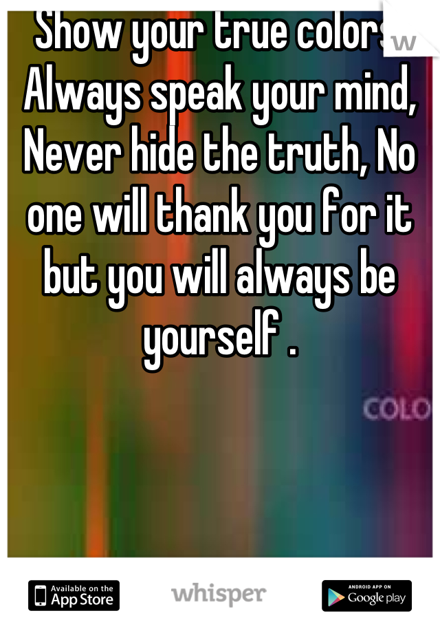 Show your true colors, Always speak your mind, Never hide the truth, No one will thank you for it but you will always be yourself .