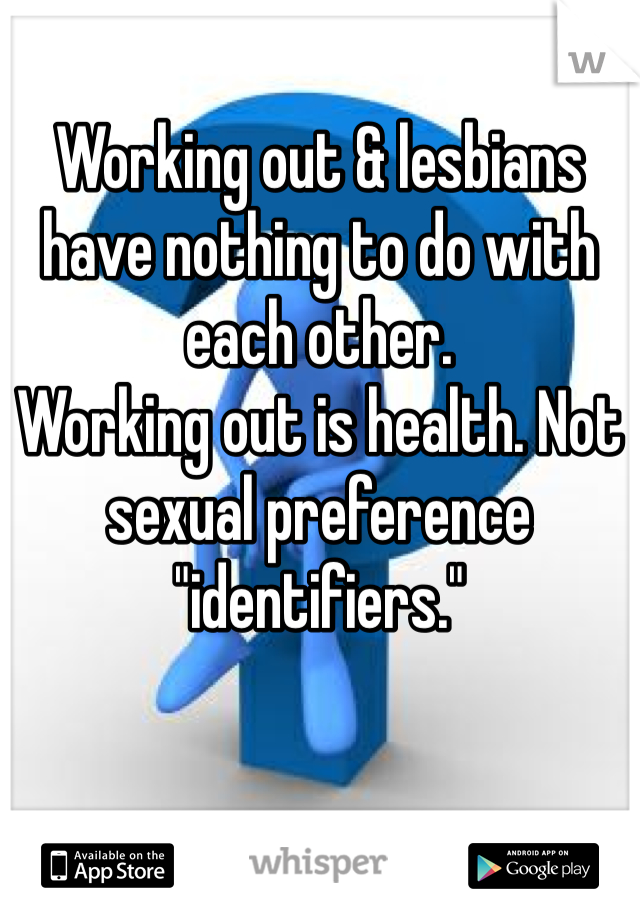 Working out & lesbians have nothing to do with each other. 
Working out is health. Not sexual preference "identifiers."