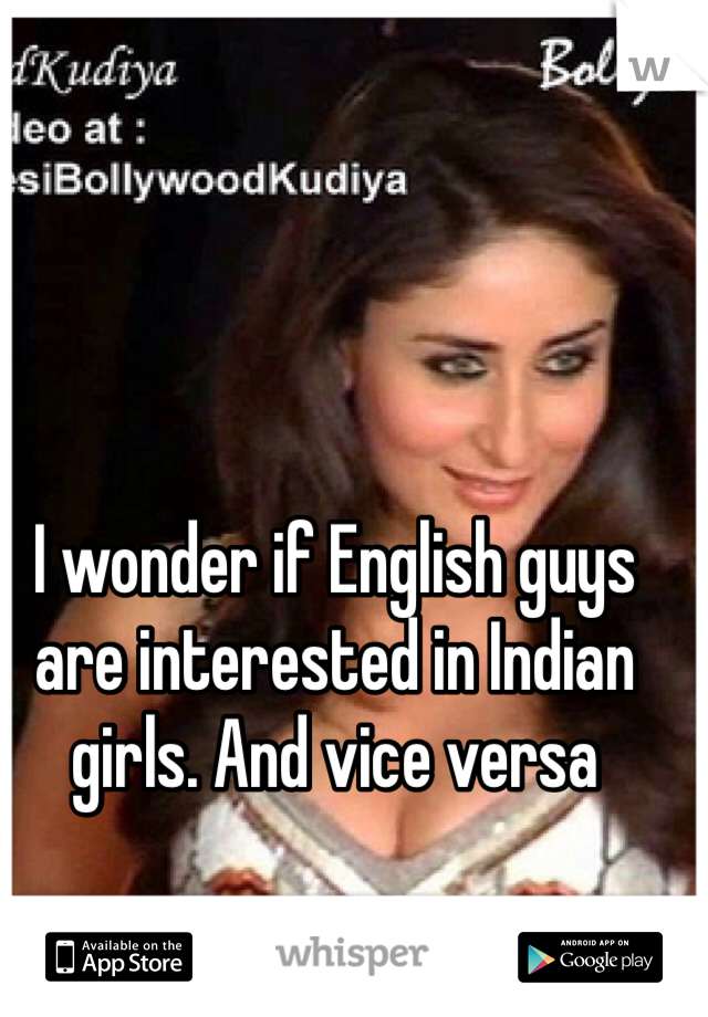 I wonder if English guys are interested in Indian girls. And vice versa 