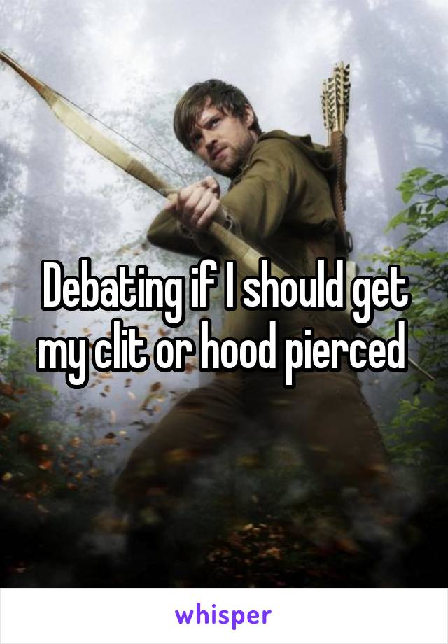 Debating if I should get my clit or hood pierced 