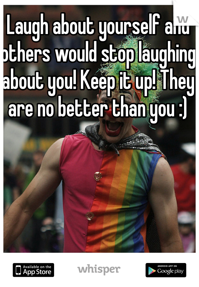 Laugh about yourself and others would stop laughing about you! Keep it up! They are no better than you :) 