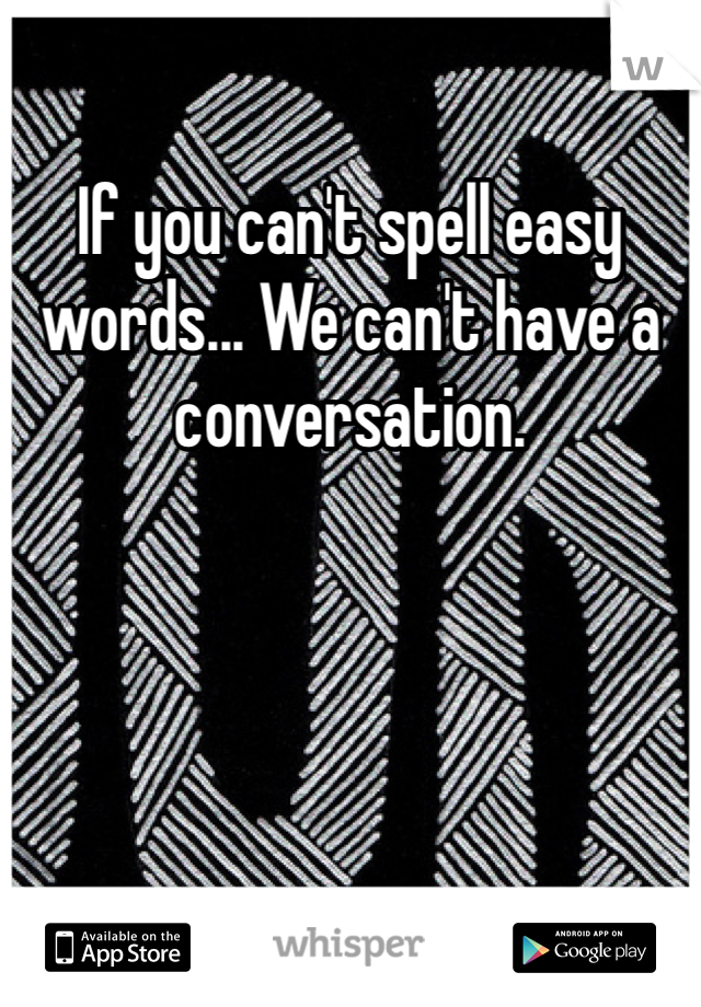 If you can't spell easy words... We can't have a conversation. 