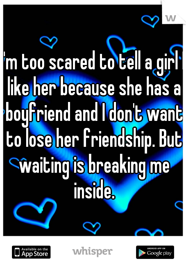 I'm too scared to tell a girl I like her because she has a boyfriend and I don't want to lose her friendship. But waiting is breaking me inside.