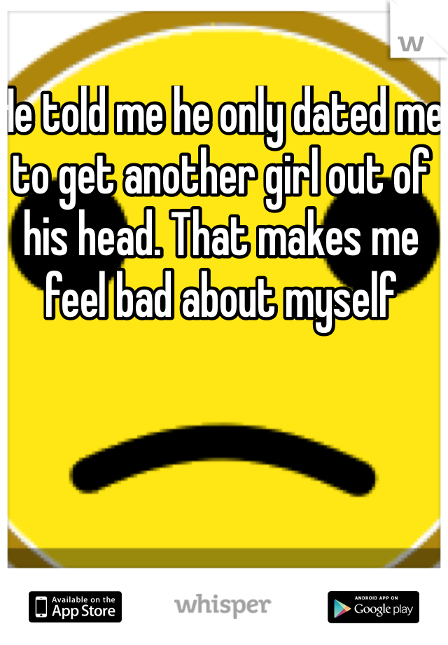 He told me he only dated me to get another girl out of his head. That makes me feel bad about myself 